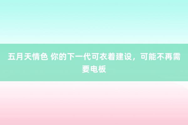 五月天情色 你的下一代可衣着建设，可能不再需要电板