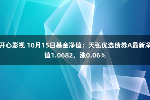 开心影视 10月15日基金净值：天弘优选债券A最新净值1.0682，涨0.06%