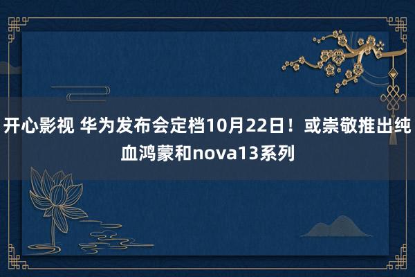 开心影视 华为发布会定档10月22日！或崇敬推出纯血鸿蒙和nova13系列