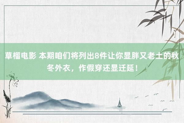 草榴电影 本期咱们将列出8件让你显胖又老土的秋冬外衣，作假穿还显迁延！