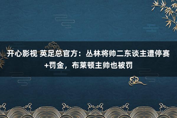 开心影视 英足总官方：丛林将帅二东谈主遭停赛+罚金，布莱顿主帅也被罚