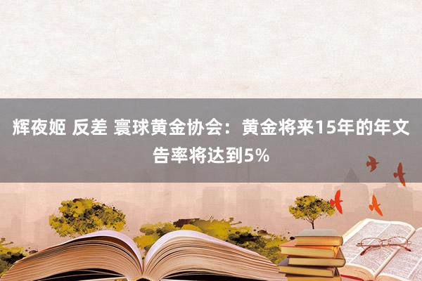 辉夜姬 反差 寰球黄金协会：黄金将来15年的年文告率将达到5%