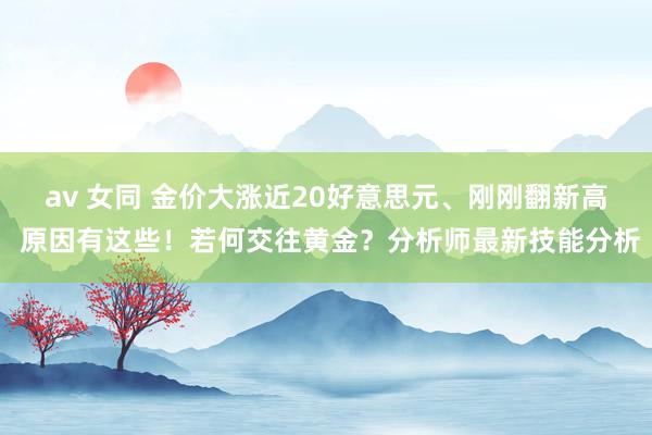 av 女同 金价大涨近20好意思元、刚刚翻新高 原因有这些！若何交往黄金？分析师最新技能分析