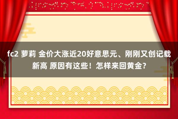 fc2 萝莉 金价大涨近20好意思元、刚刚又创记载新高 原因有这些！怎样来回黄金？