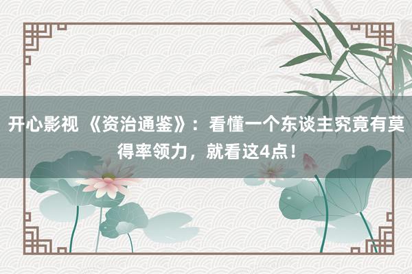 开心影视 《资治通鉴》：看懂一个东谈主究竟有莫得率领力，就看这4点！