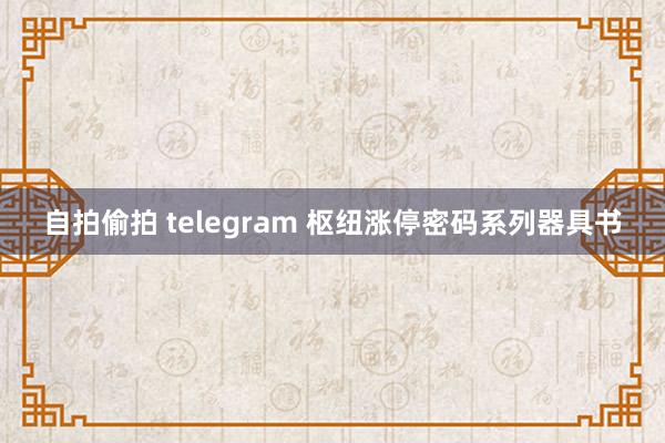 自拍偷拍 telegram 枢纽涨停密码系列器具书