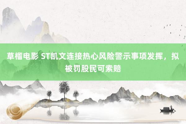 草榴电影 ST凯文连接热心风险警示事项发挥，拟被罚股民可索赔