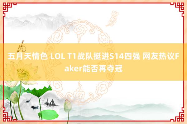 五月天情色 LOL T1战队挺进S14四强 网友热议Faker能否再夺冠