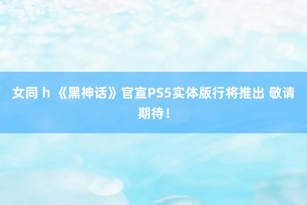 女同 h 《黑神话》官宣PS5实体版行将推出 敬请期待！