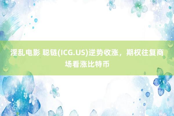 淫乱电影 聪链(ICG.US)逆势收涨，期权往复商场看涨比特币