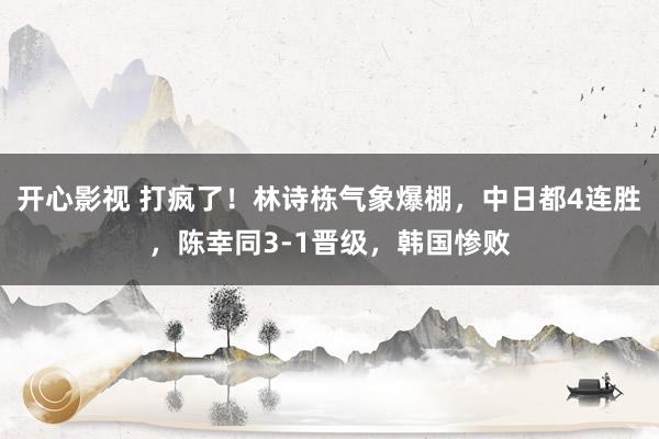 开心影视 打疯了！林诗栋气象爆棚，中日都4连胜，陈幸同3-1晋级，韩国惨败