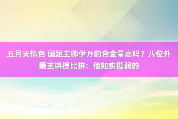 五月天情色 国足主帅伊万的含金量高吗？八位外籍主讲授比拼：他如实挺弱的