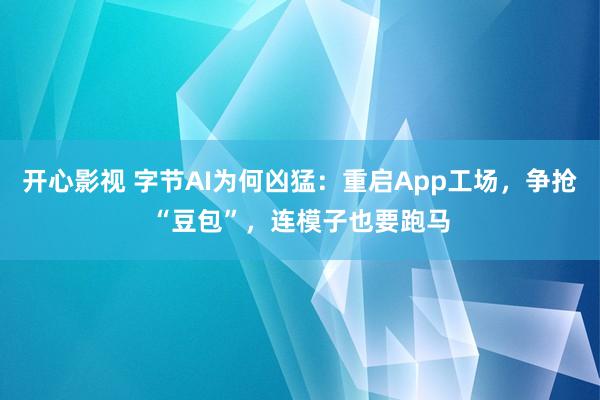 开心影视 字节AI为何凶猛：重启App工场，争抢“豆包”，连模子也要跑马