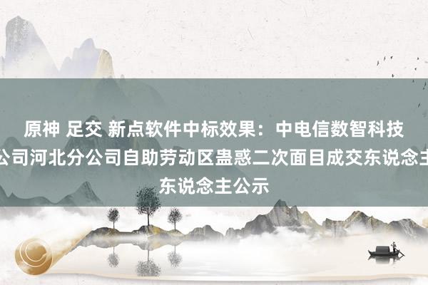 原神 足交 新点软件中标效果：中电信数智科技有限公司河北分公司自助劳动区蛊惑二次面目成交东说念主公示