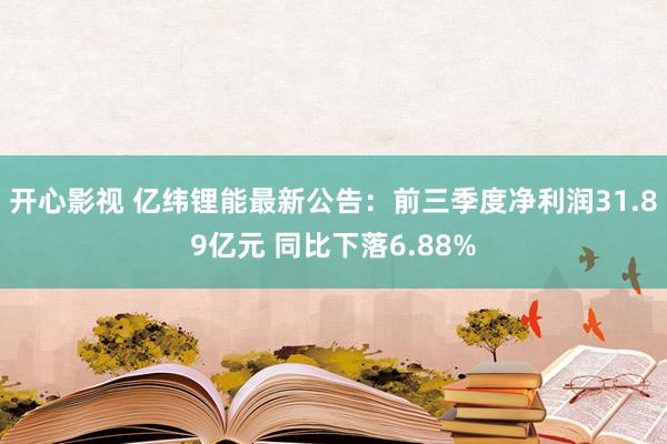 开心影视 亿纬锂能最新公告：前三季度净利润31.89亿元 同比下落6.88%