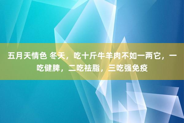 五月天情色 冬天，吃十斤牛羊肉不如一两它，一吃健脾，二吃祛脂，三吃强免疫