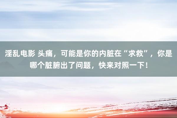 淫乱电影 头痛，可能是你的内脏在“求救”，你是哪个脏腑出了问题，快来对照一下！