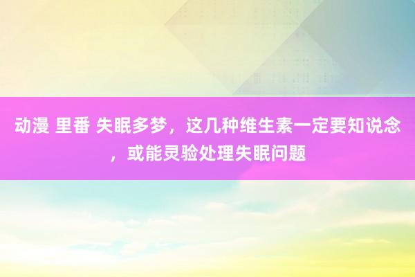 动漫 里番 失眠多梦，这几种维生素一定要知说念，或能灵验处理失眠问题