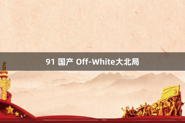 91 国产 Off-White大北局