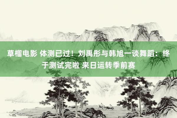 草榴电影 体测已过！刘禹彤与韩旭一谈舞蹈：终于测试完啦 来日运转季前赛