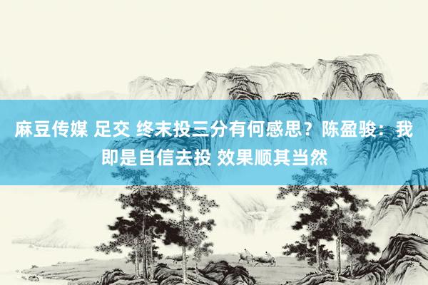 麻豆传媒 足交 终末投三分有何感思？陈盈骏：我即是自信去投 效果顺其当然