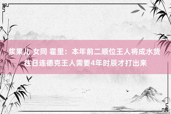 浆果儿 女同 霍里：本年前二顺位王人将成水货 往日连德克王人需要4年时辰才打出来