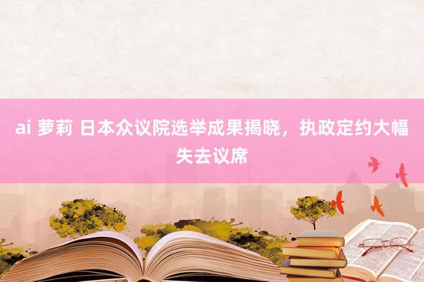 ai 萝莉 日本众议院选举成果揭晓，执政定约大幅失去议席