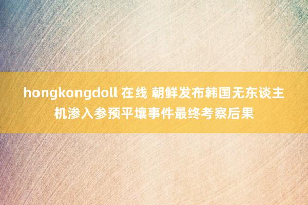 hongkongdoll 在线 朝鲜发布韩国无东谈主机渗入参预平壤事件最终考察后果