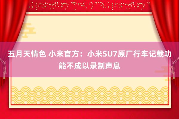 五月天情色 小米官方：小米SU7原厂行车记载功能不成以录制声息