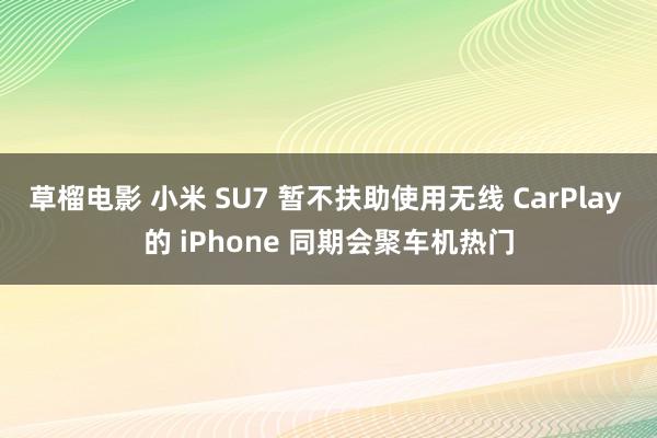 草榴电影 小米 SU7 暂不扶助使用无线 CarPlay 的 iPhone 同期会聚车机热门