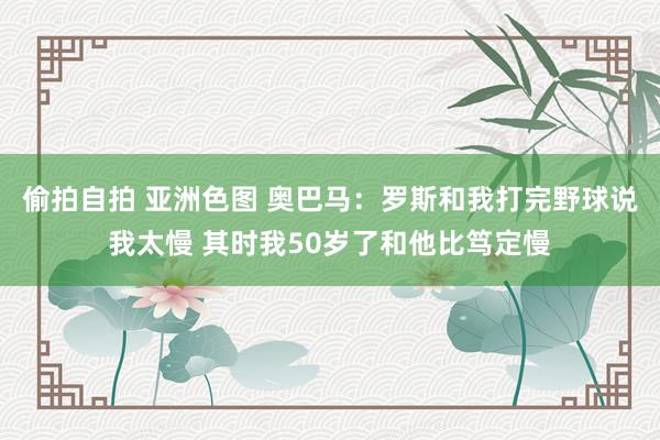 偷拍自拍 亚洲色图 奥巴马：罗斯和我打完野球说我太慢 其时我50岁了和他比笃定慢