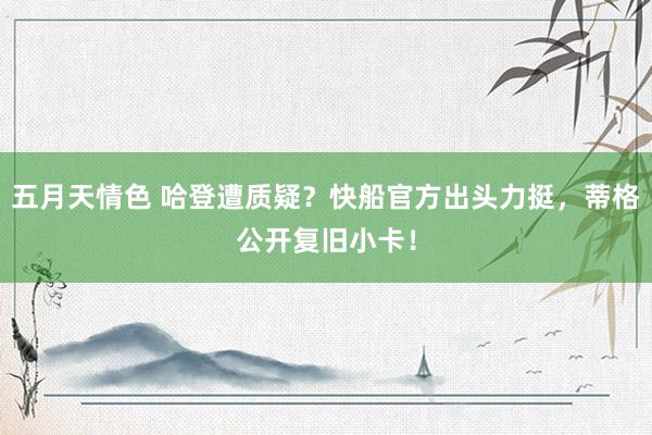 五月天情色 哈登遭质疑？快船官方出头力挺，蒂格公开复旧小卡！