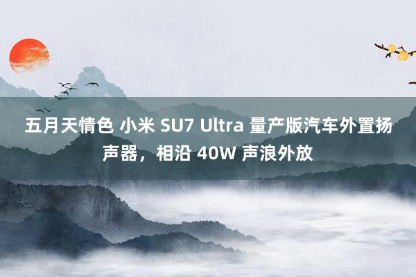 五月天情色 小米 SU7 Ultra 量产版汽车外置扬声器，相沿 40W 声浪外放