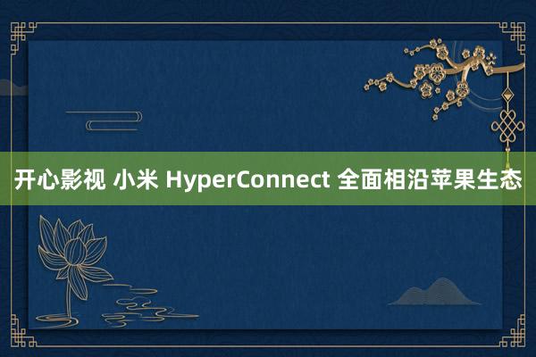 开心影视 小米 HyperConnect 全面相沿苹果生态