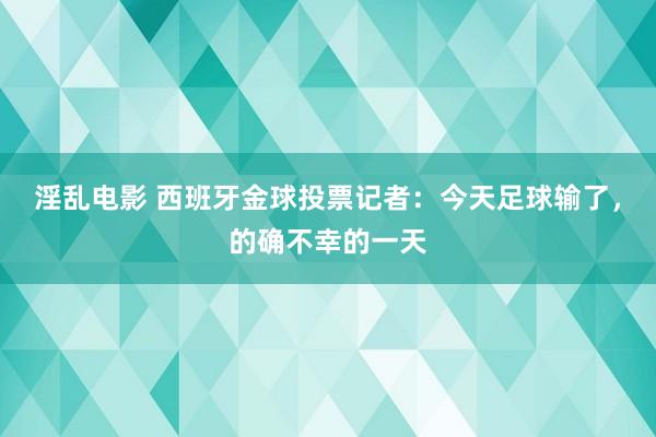 淫乱电影 西班牙金球投票记者：今天足球输了，的确不幸的一天