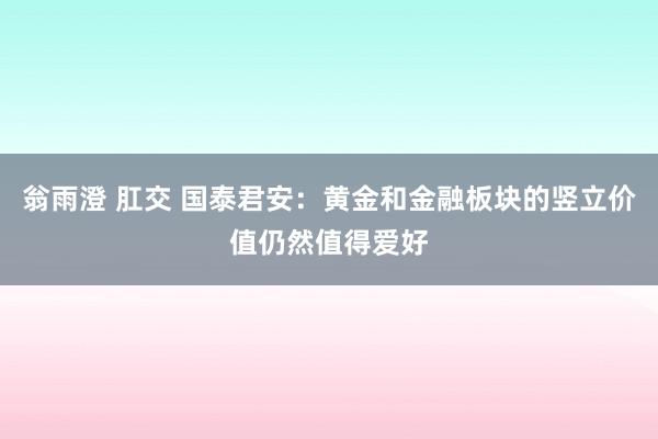 翁雨澄 肛交 国泰君安：黄金和金融板块的竖立价值仍然值得爱好