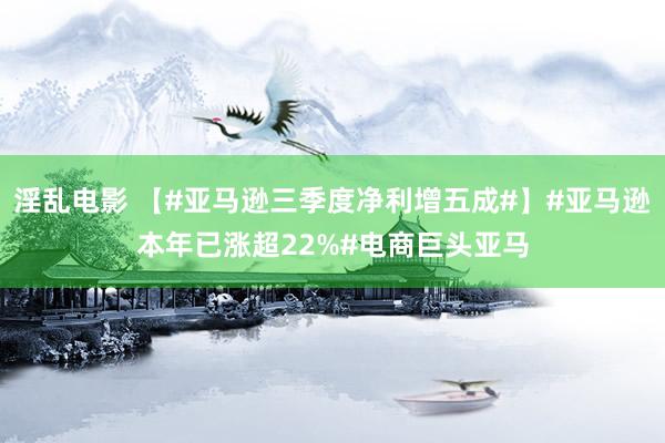 淫乱电影 【#亚马逊三季度净利增五成#】#亚马逊本年已涨超22%#电商巨头亚马