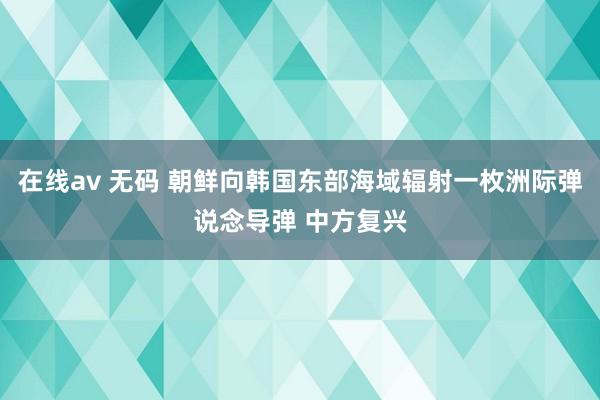 在线av 无码 朝鲜向韩国东部海域辐射一枚洲际弹说念导弹 中方复兴