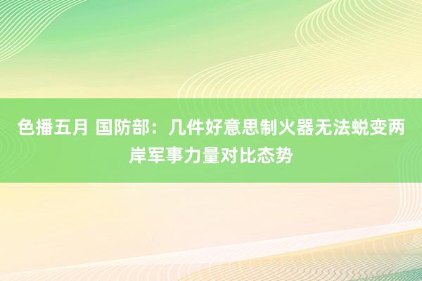 色播五月 国防部：几件好意思制火器无法蜕变两岸军事力量对比态势