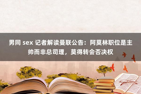 男同 sex 记者解读曼联公告：阿莫林职位是主帅而非总司理，莫得转会否决权