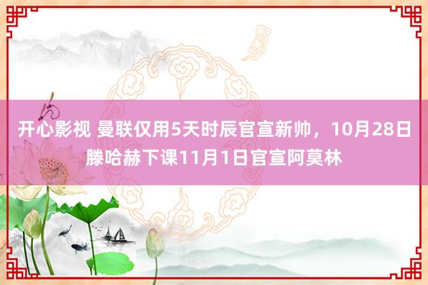 开心影视 曼联仅用5天时辰官宣新帅，10月28日滕哈赫下课11月1日官宣阿莫林