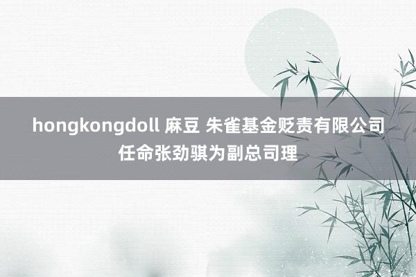 hongkongdoll 麻豆 朱雀基金贬责有限公司任命张劲骐为副总司理