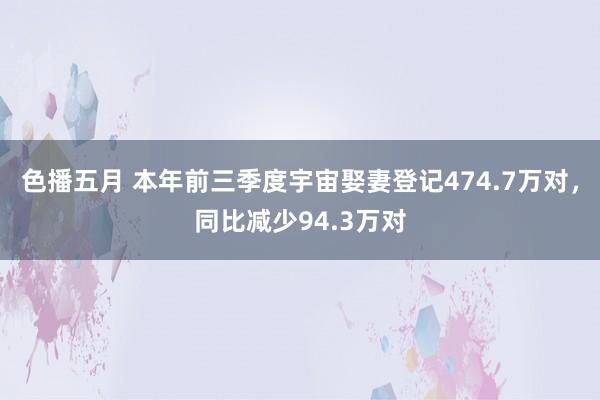 色播五月 本年前三季度宇宙娶妻登记474.7万对，同比减少94.3万对