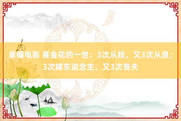 草榴电影 赛金花的一世：3次从妓，又3次从良；3次嫁东说念主，又3次丧夫