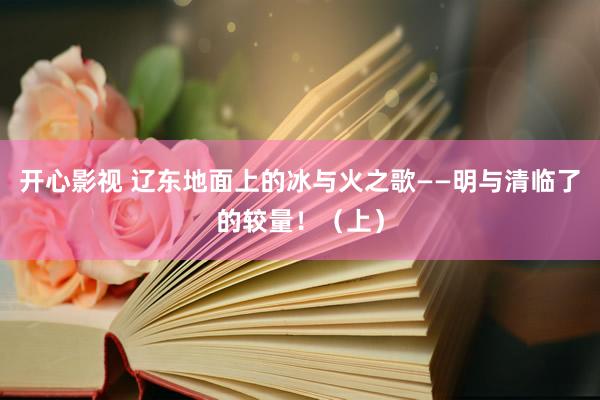 开心影视 辽东地面上的冰与火之歌——明与清临了的较量！（上）