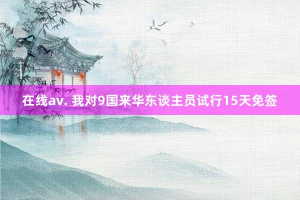 在线av. 我对9国来华东谈主员试行15天免签