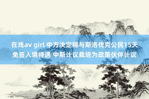 在线av girl 中方决定赐与斯洛伐克公民15天免签入境待遇 中斯计议栽培为政策伙伴计议