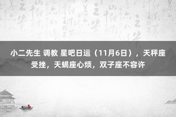 小二先生 调教 星吧日运（11月6日），天秤座受挫，天蝎座心烦，双子座不容许