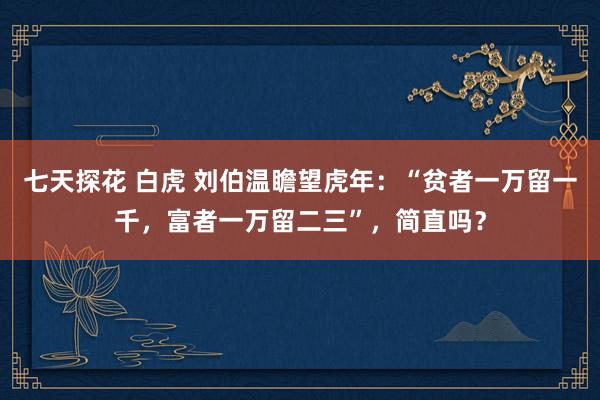 七天探花 白虎 刘伯温瞻望虎年：“贫者一万留一千，富者一万留二三”，简直吗？