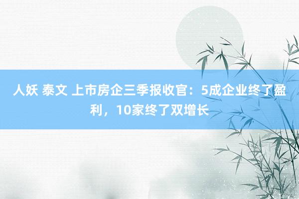 人妖 泰文 上市房企三季报收官：5成企业终了盈利，10家终了双增长